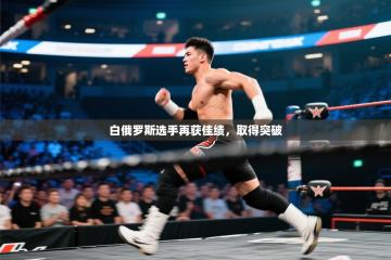 白俄罗斯选手再获佳绩，取得突破