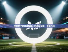 世界女子足球锦标赛：巴西队突围，晋级八强