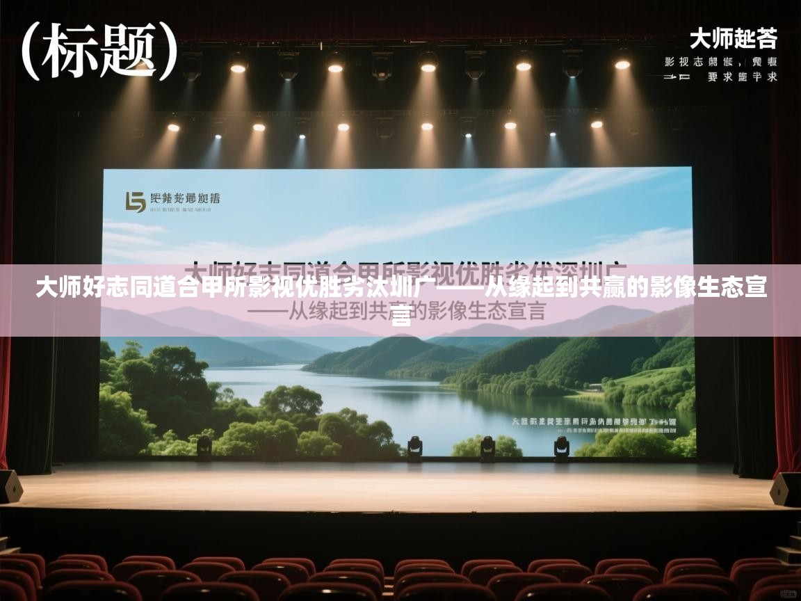 大师好志同道合甲所影视优胜劣汰圳广——从缘起到共赢的影像生态宣言  第1张